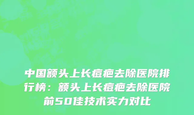 中国额头上长痘疤去除医院排行榜：额头上长痘疤去除医院前50佳技术实力对比
