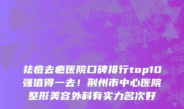 祛痘去疤医院口碑排行top10强值得一去！荆州市中心医院整形美容外科有实力名次好