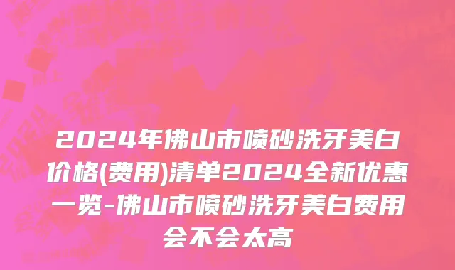 2024年佛山市喷砂洗牙美白价格(费用)清单2024全新优惠一览-佛山市喷砂洗牙美白费用会不会太高