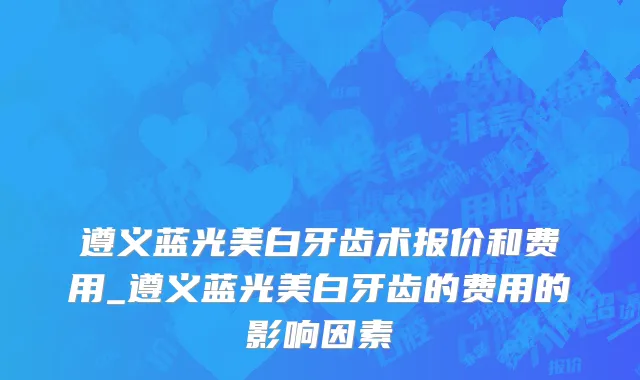 遵义蓝光美白牙齿术报价和费用_遵义蓝光美白牙齿的费用的影响因素