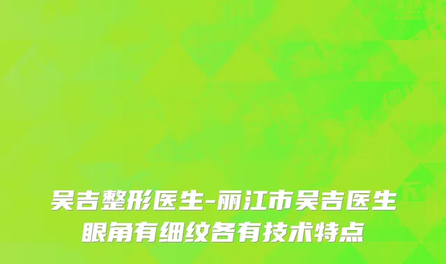吴吉整形医生-丽江市吴吉医生眼角有细纹各有技术特点