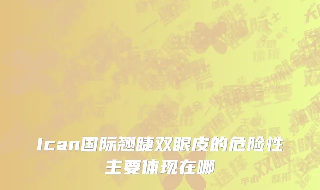 ican国际翘睫双眼皮的危险性主要体现在哪