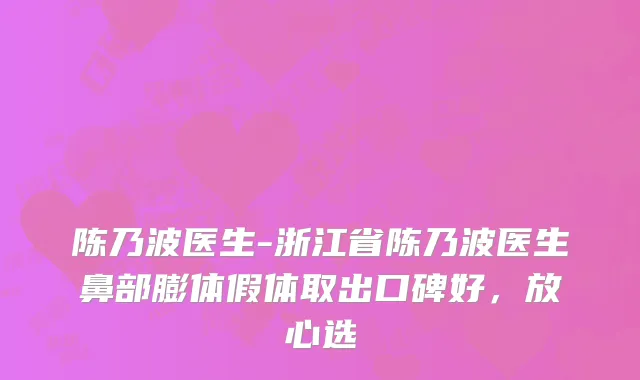 陈乃波医生-浙江省陈乃波医生鼻部膨体假体取出口碑好，放心选