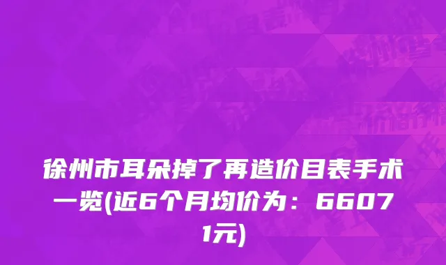 徐州市耳朵掉了再造价目表手术一览(近6个月均价为：66071元)