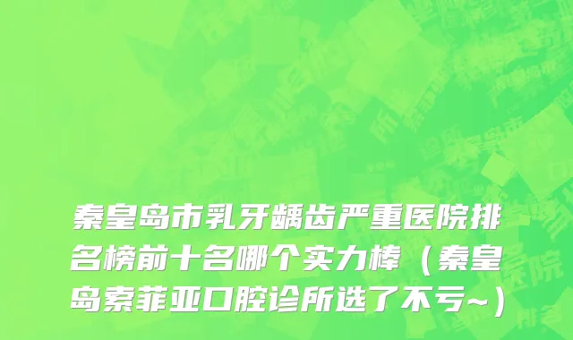 秦皇岛市乳牙龋齿严重医院排名榜前十名哪个实力棒（秦皇岛索菲亚口腔诊所选了不亏~）