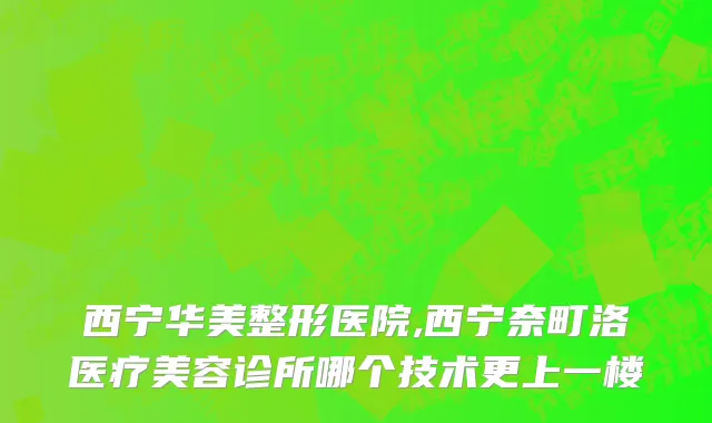 西宁华美整形医院,西宁奈町洛医疗美容诊所哪个技术更上一楼