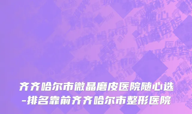 齐齐哈尔市微晶磨皮医院随心选-排名靠前齐齐哈尔市整形医院