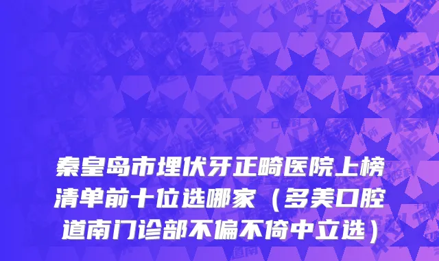 秦皇岛市埋伏牙正畸医院上榜清单前十位选哪家（多美口腔道南门诊部不偏不倚中立选）