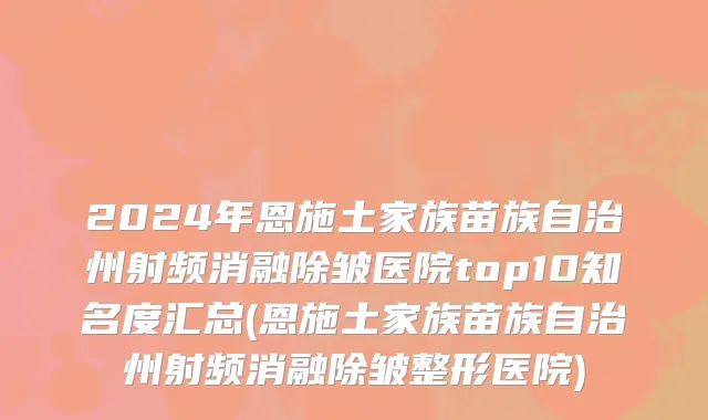 2024年恩施土家族苗族自治州射频消融除皱医院top10知名度汇总(恩施土家族苗族自治州射频消融除皱整形医院)