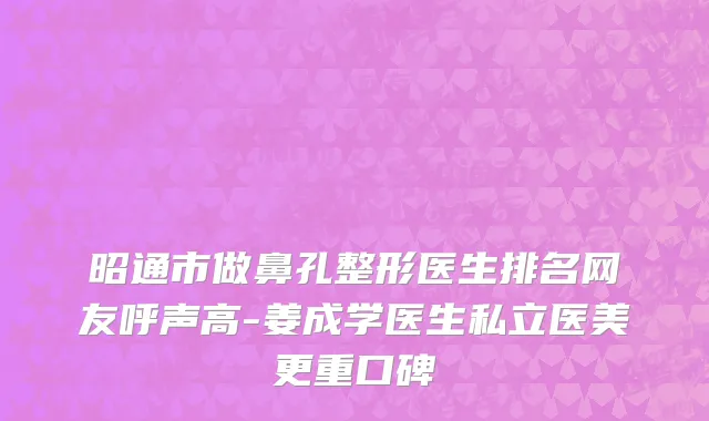 昭通市做鼻孔整形医生排名网友呼声高-姜成学医生私立医美更重口碑