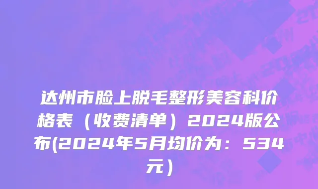 达州市脸上脱毛整形美容科价格表（收费清单）2024版公布(2024年5月均价为：534元）