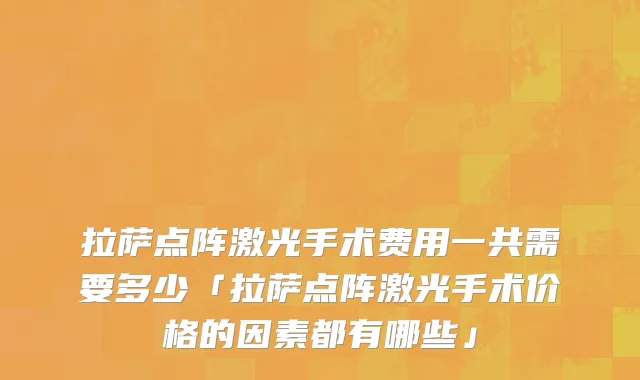 拉萨点阵激光手术费用一共需要多少「拉萨点阵激光手术价格的因素都有哪些」