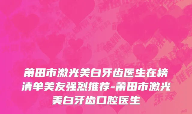 莆田市激光美白牙齿医生在榜清单美友强烈推荐-莆田市激光美白牙齿口腔医生