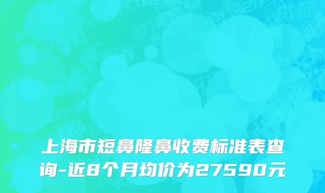 上海市短鼻隆鼻收费标准表查询-近8个月均价为27590元
