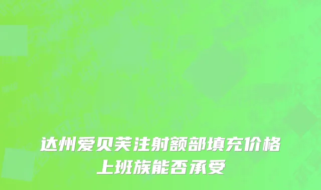 达州爱贝芙注射额部填充价格上班族能否承受