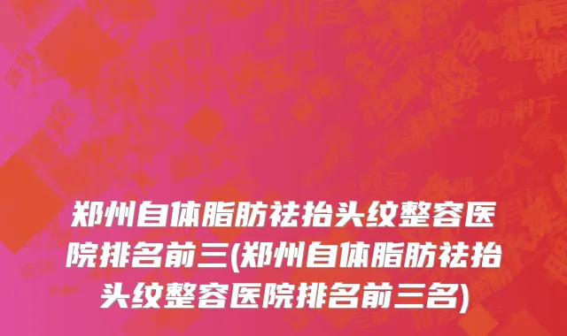 郑州自体脂肪祛抬头纹整容医院排名前三(郑州自体脂肪祛抬头纹整容医院排名前三名)