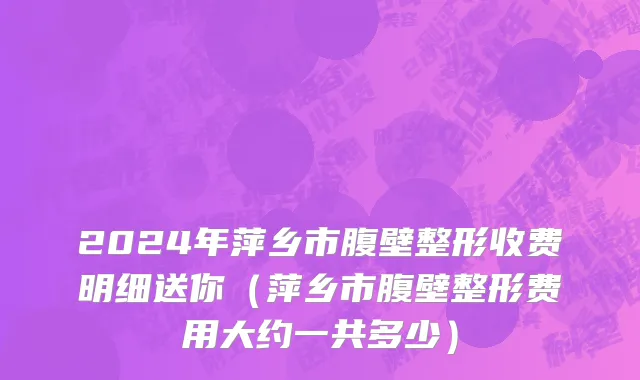 2024年萍乡市腹壁整形收费明细送你（萍乡市腹壁整形费用大约一共多少）
