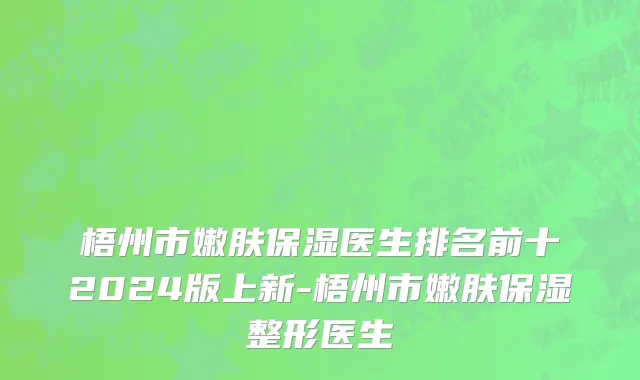梧州市嫩肤保湿医生排名前十2024版上新-梧州市嫩肤保湿整形医生