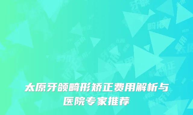 太原牙颌畸形矫正费用解析与医院专家推荐
