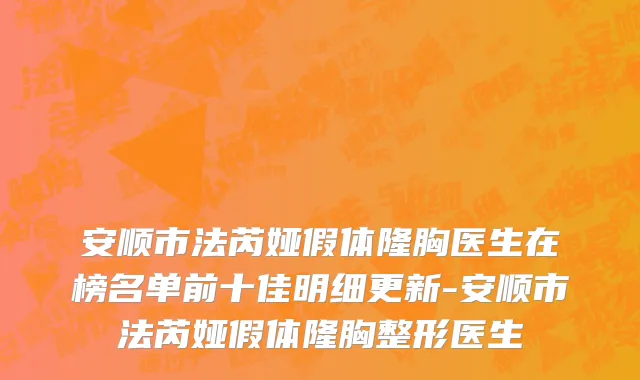 安顺市法芮娅假体隆胸医生在榜名单前十佳明细更新-安顺市法芮娅假体隆胸整形医生
