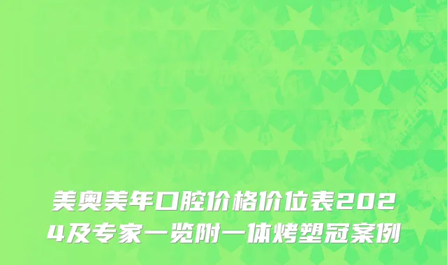 美奥美年口腔价格价位表2024及专家一览附一体烤塑冠案例
