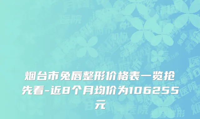 烟台市兔唇整形价格表一览抢先看-近8个月均价为106255元