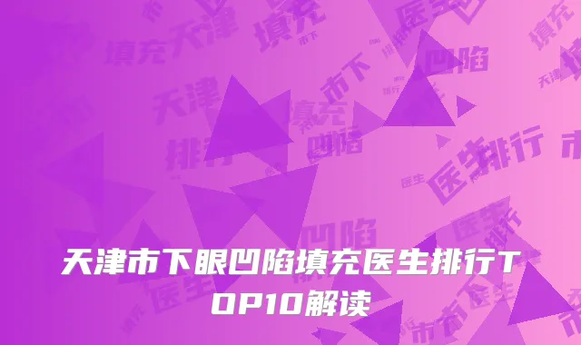 天津市下眼凹陷填充医生排行TOP10解读