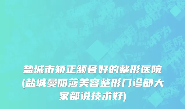盐城市矫正颔骨好的整形医院(盐城曼丽莎美容整形门诊部大家都说技术好)