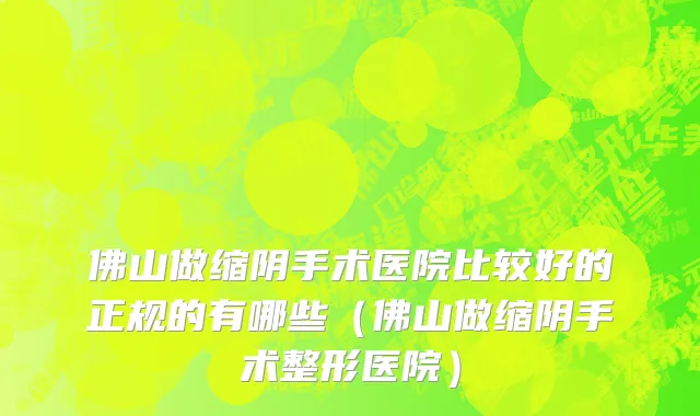 佛山做缩阴手术医院比较好的正规的有哪些(佛山做缩阴手术整形医院)