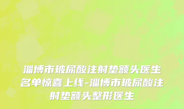 淄博市玻尿酸注射垫额头医生名单惊喜上线-淄博市玻尿酸注射垫额头整形医生
