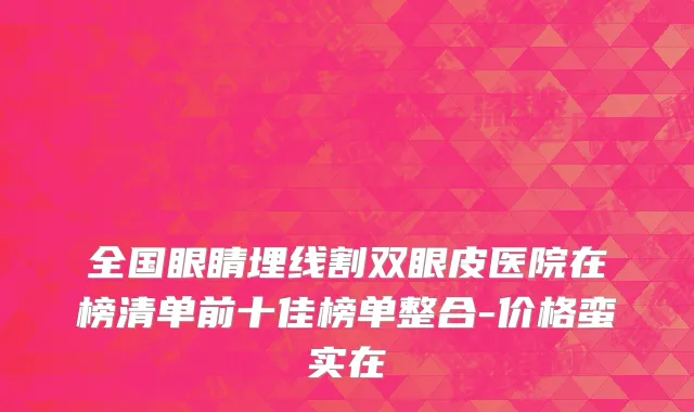 全国眼睛埋线割双眼皮医院在榜清单前十佳榜单整合-价格蛮实在