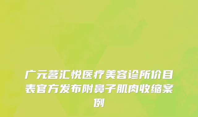 广元茗汇悦医疗美容诊所价目表官方发布附鼻子肌肉收缩案例