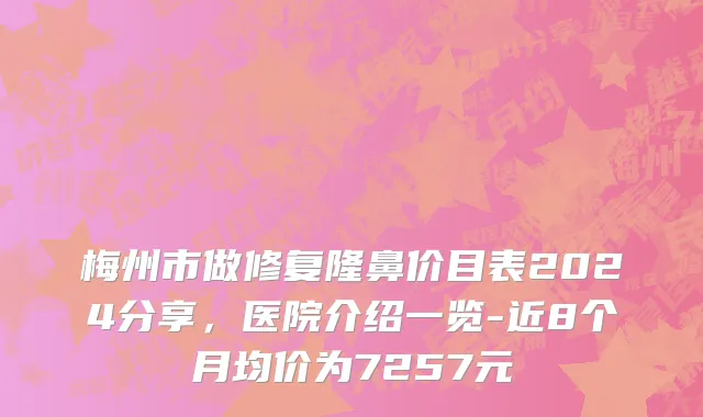 梅州市做修复隆鼻价目表2024分享，医院介绍一览-近8个月均价为7257元