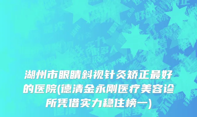 湖州市眼睛斜视针灸矫正最好的医院(德清金永刚医疗美容诊所凭借实力稳住榜一)