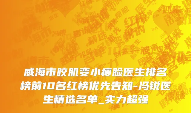 威海市咬肌变小瘦脸医生排名榜前10名红榜优先告知-冯锐医生精选名单_实力超强