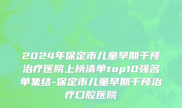 2024年保定市儿童早期干预治疗医院上榜清单top10强名单集结-保定市儿童早期干预治疗口腔医院