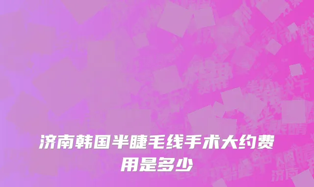 济南韩国半睫毛线手术大约费用是多少