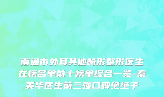 南通市外耳其他畸形整形医生在榜名单前十榜单综合一览-秦美华医生前三强口碑绝绝子