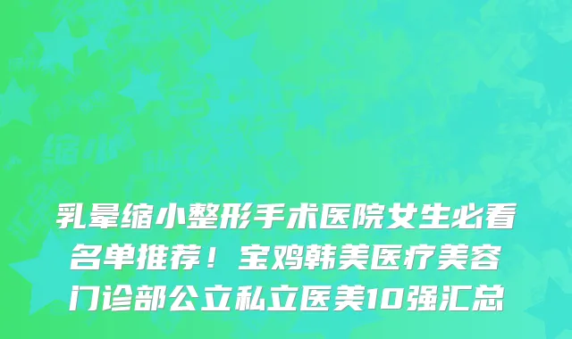 乳晕缩小整形手术医院女生必看名单推荐!宝鸡韩美医疗美容门诊部公立私立医美10强汇总