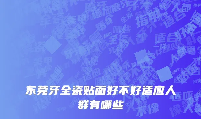 东莞牙全瓷贴面好不好适应人群有哪些