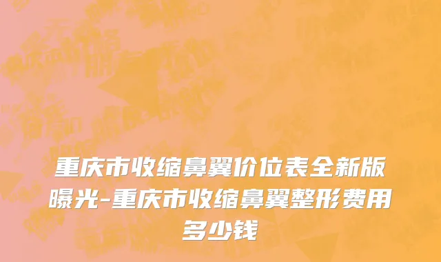重庆市收缩鼻翼价位表全新版曝光-重庆市收缩鼻翼整形费用多少钱