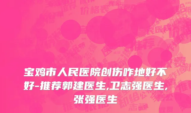 宝鸡市人民医院创伤咋地好不好-推荐郭建医生,卫志强医生,张强医生