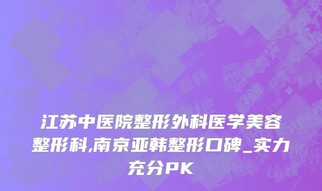 江苏中医院整形外科医学美容整形科,南京亚韩整形口碑_实力充分PK