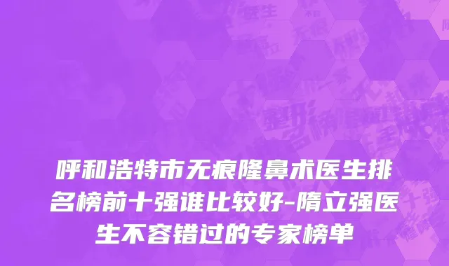呼和浩特市无痕隆鼻术医生排名榜前十强谁比较好-隋立强医生不容错过的专家榜单