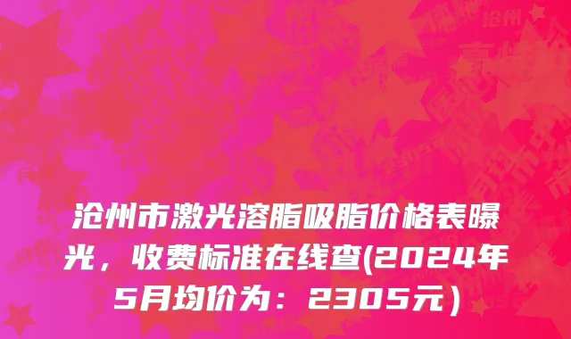 沧州市激光溶脂吸脂价格表曝光，收费标准在线查(2024年5月均价为：2305元）