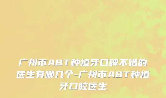广州市ABT种植牙口碑不错的医生有哪几个-广州市ABT种植牙口腔医生