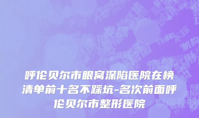 呼伦贝尔市眼窝深陷医院在榜清单前十名不踩坑-名次前面呼伦贝尔市整形医院
