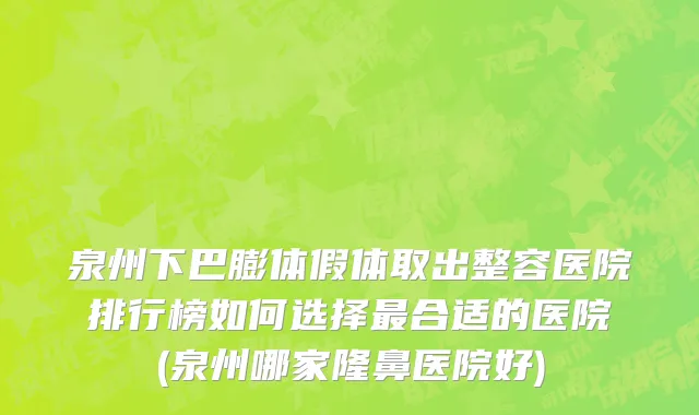 泉州下巴膨体假体取出整容医院排行榜如何选择最合适的医院(泉州哪家隆鼻医院好)