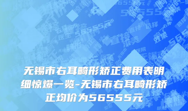 无锡市右耳畸形矫正费用表明细惊爆一览-无锡市右耳畸形矫正均价为56555元