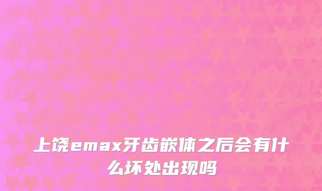 上饶emax牙齿嵌体之后会有什么坏处出现吗